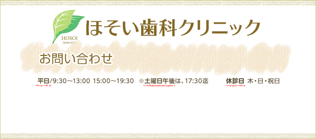 ほそい歯科クリニックお問い合わせ平日/9:30～13:00 15:00～19:30  ※土曜日午後は、17:30迄休診日木・日・祝日