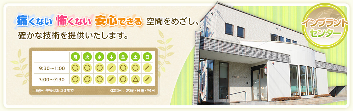 痛くない怖くない安心できる空間をめざし、確かな技術を提供いたします。月　火　水　木　金　土 日9:30～1:00 3:00～7:30 土曜日 午後は5:30まで 休診日 : 木曜・日曜・祝日