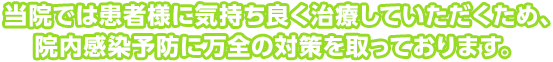 当院では患者様に気持ち良く治療していただくため、院内感染予防に万全の対策を取っております。